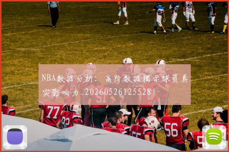 NBA数据分析：高阶数据揭示球员真实影响力_20260526125528