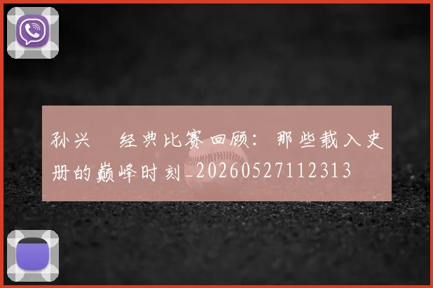 孙兴慜经典比赛回顾：那些载入史册的巅峰时刻_20260527112313