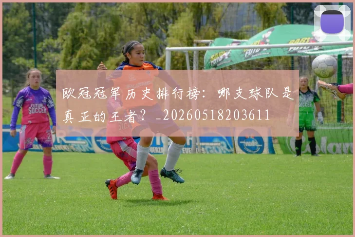 欧冠冠军历史排行榜：哪支球队是真正的王者？_20260518203611