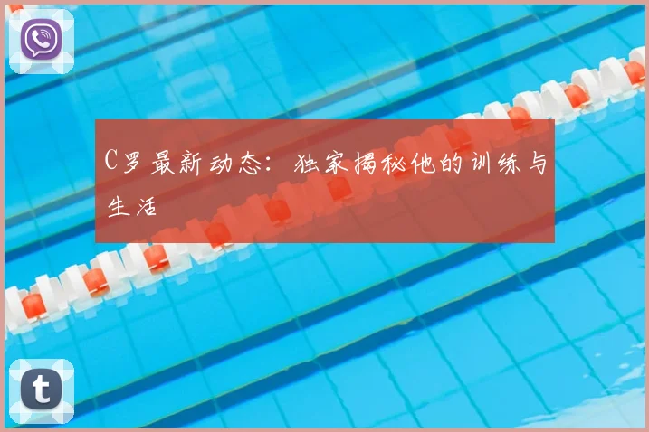 C罗最新动态：独家揭秘他的训练与生活
