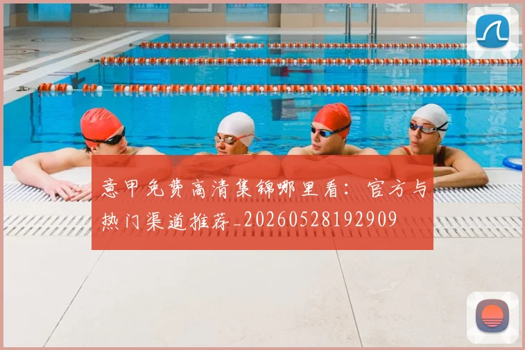 意甲免费高清集锦哪里看：官方与热门渠道推荐_20260528192909