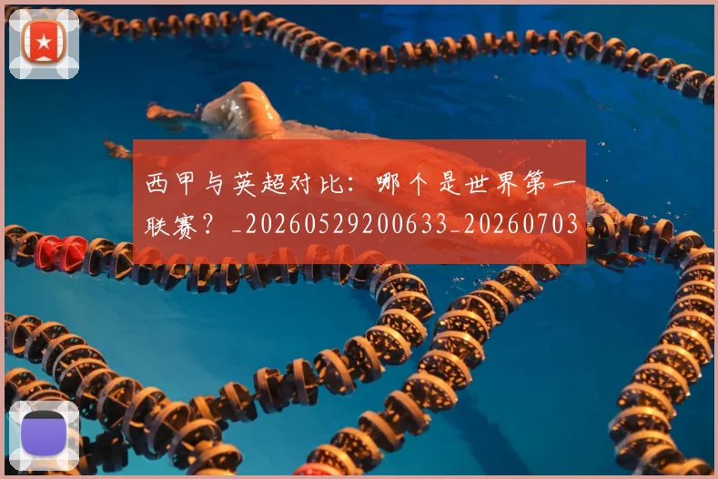 西甲与英超对比：哪个是世界第一联赛？_20260529200633_20260703181836