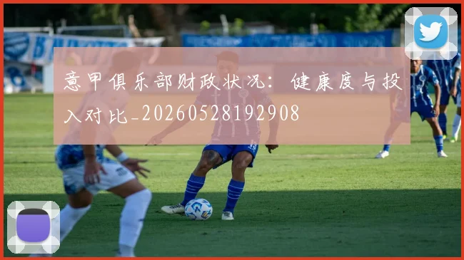 意甲俱乐部财政状况:健康度与投入对比_20260528192908
