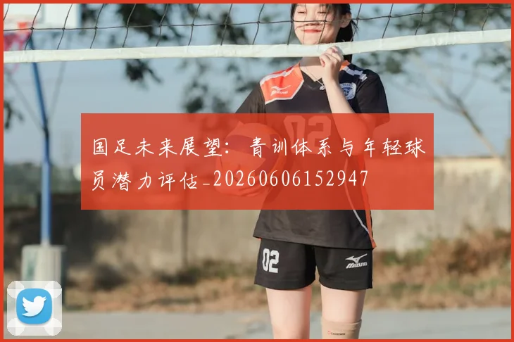 国足未来展望：青训体系与年轻球员潜力评估_20260606152947