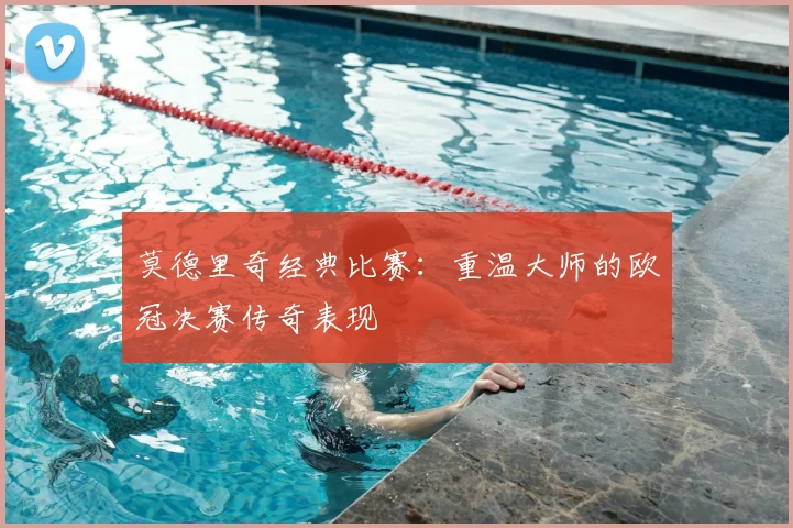 莫德里奇经典比赛:重温大师的欧冠决赛传奇表现