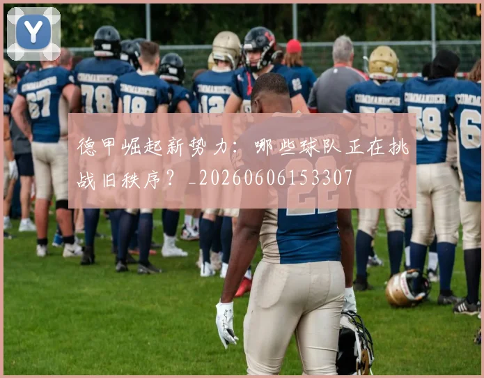 德甲崛起新势力：哪些球队正在挑战旧秩序？_20260606153307