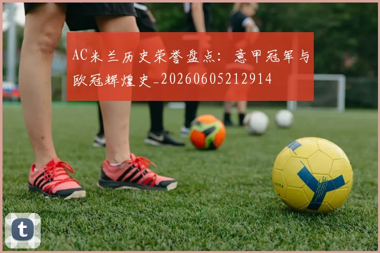 AC米兰历史荣誉盘点:意甲冠军与欧冠辉煌史_20260605212914