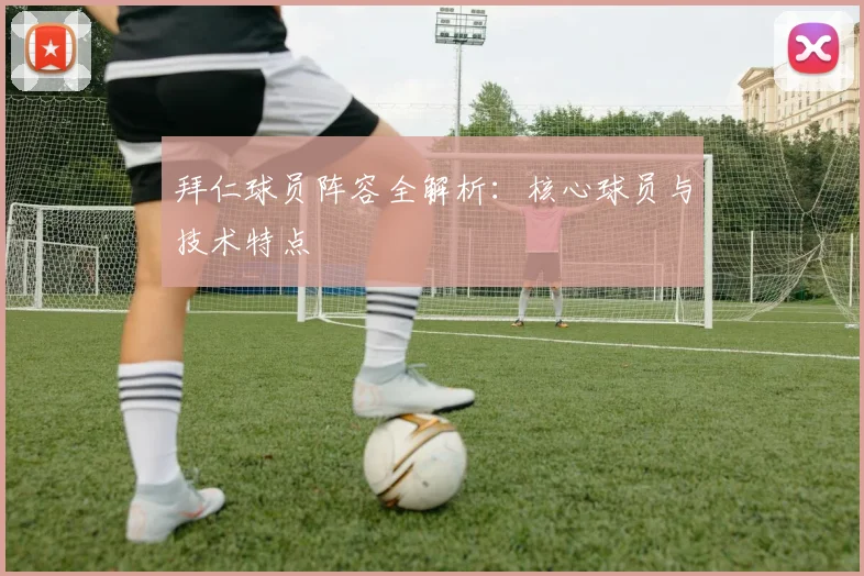 拜仁球员阵容全解析：核心球员与技术特点