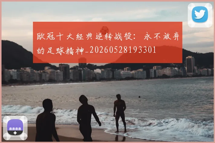 欧冠十大经典逆转战役：永不放弃的足球精神_20260528193301