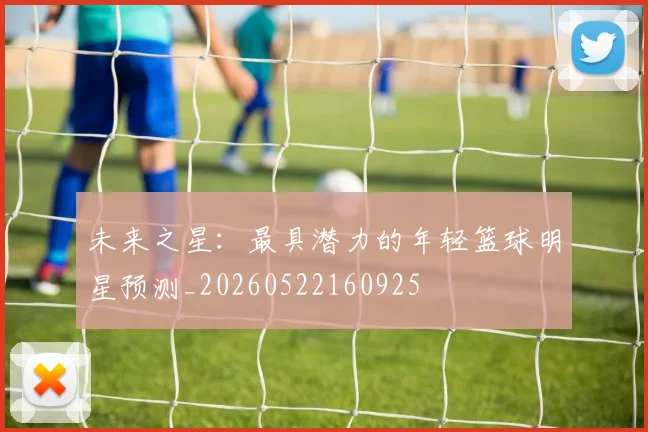 未来之星：最具潜力的年轻篮球明星预测_20260522160925