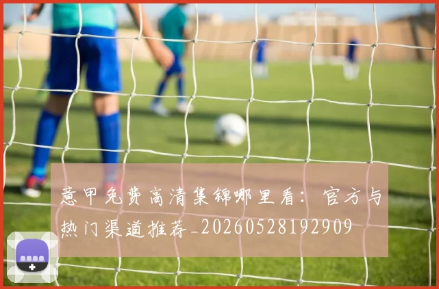 意甲免费高清集锦哪里看:官方与热门渠道推荐_20260528192909