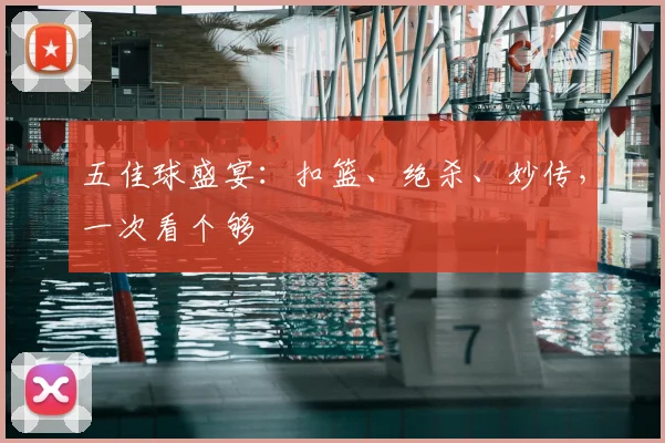五佳球盛宴：扣篮、绝杀、妙传，一次看个够