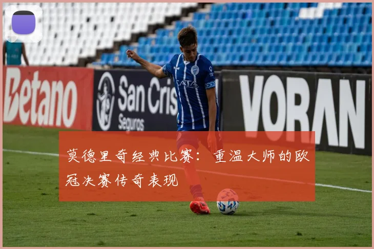 莫德里奇经典比赛：重温大师的欧冠决赛传奇表现