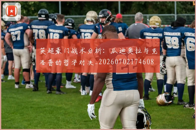 英超豪门战术分析:瓜迪奥拉与克洛普的哲学对决_20260702174608