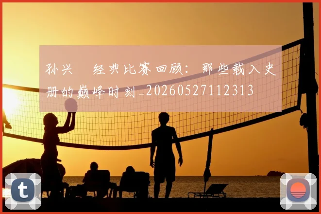 孙兴慜经典比赛回顾:那些载入史册的巅峰时刻_20260527112313