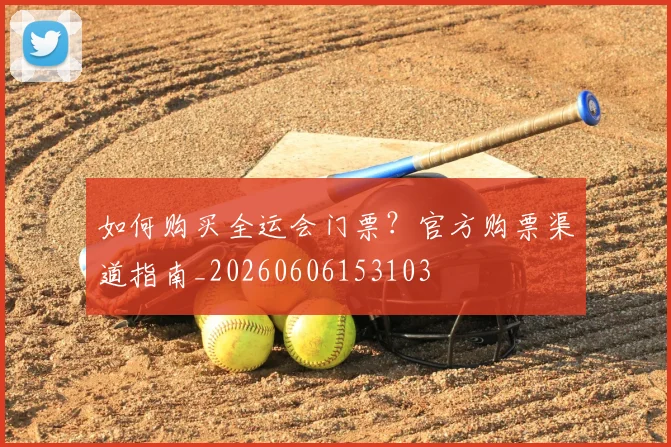 如何购买全运会门票？官方购票渠道指南_20260606153103