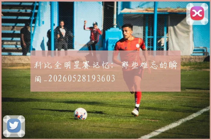 科比全明星赛记忆：那些难忘的瞬间_20260528193603