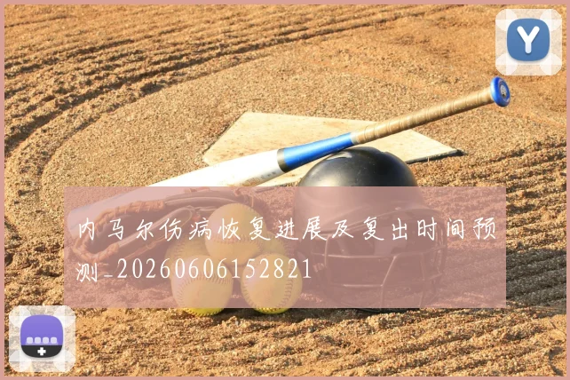内马尔伤病恢复进展及复出时间预测_20260606152821