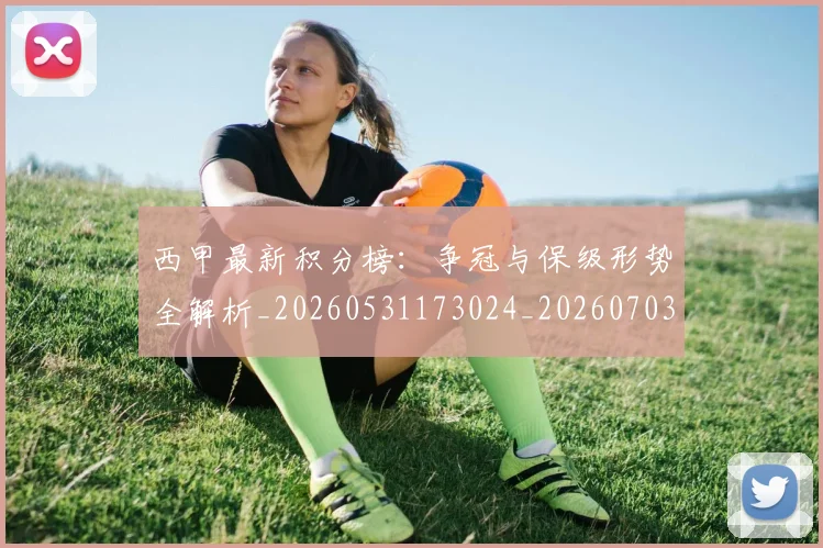 西甲最新积分榜：争冠与保级形势全解析_20260531173024_20260703181858