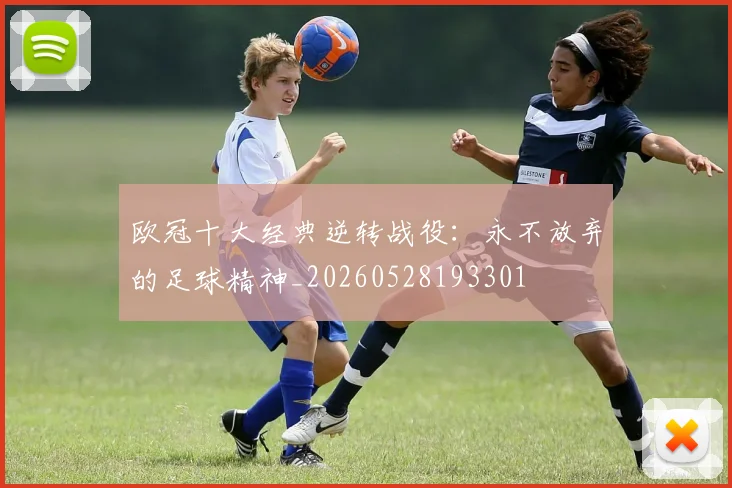 欧冠十大经典逆转战役:永不放弃的足球精神_20260528193301