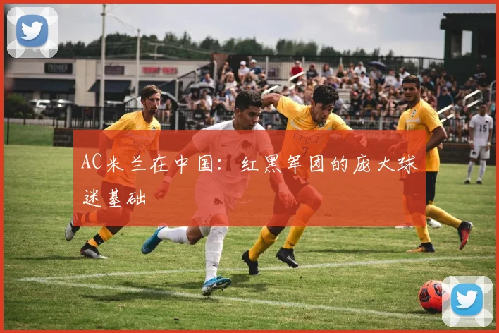 AC米兰在中国：红黑军团的庞大球迷基础