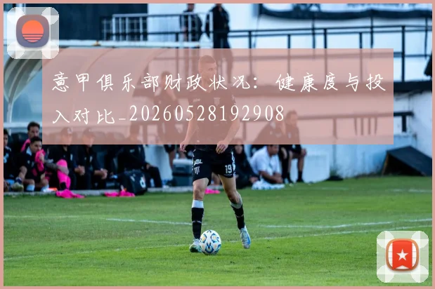 意甲俱乐部财政状况:健康度与投入对比_20260528192908