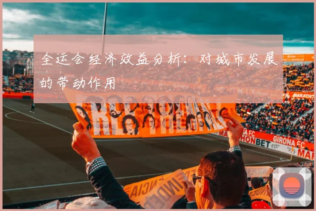 全运会经济效益分析：对城市发展的带动作用