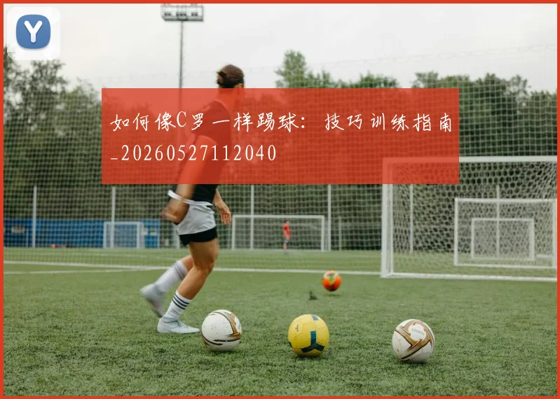 如何像C罗一样踢球：技巧训练指南_20260527112040