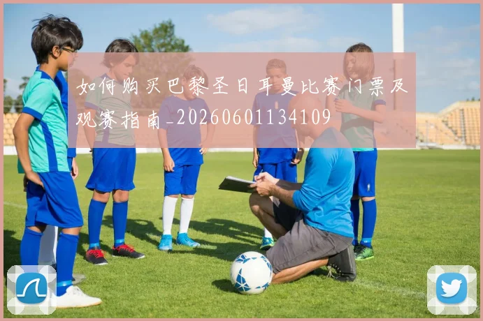 如何购买巴黎圣日耳曼比赛门票及观赛指南_20260601134109