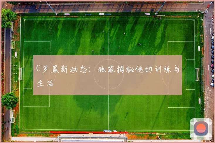 C罗最新动态：独家揭秘他的训练与生活