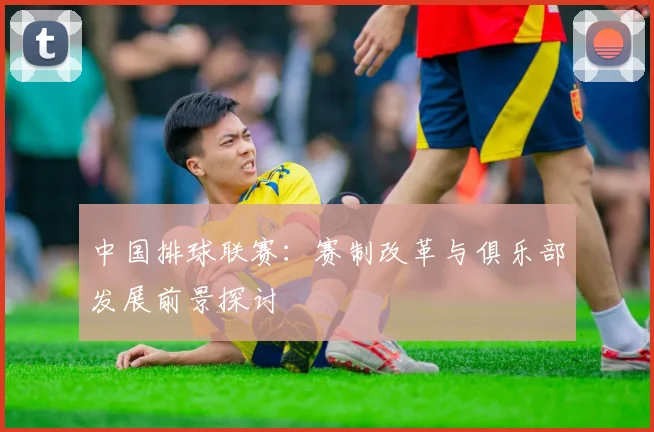 中国排球联赛：赛制改革与俱乐部发展前景探讨
