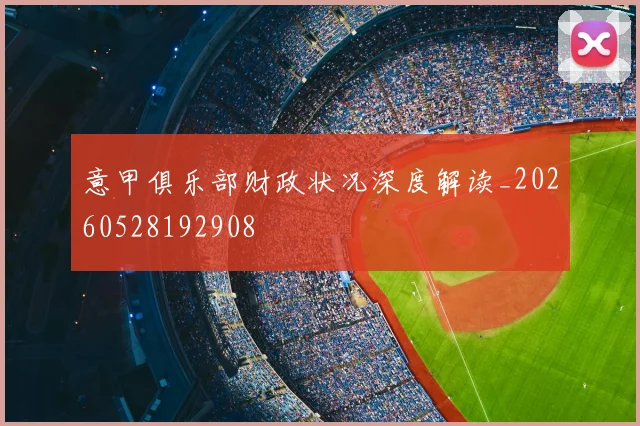 意甲俱乐部财政状况深度解读_20260528192908