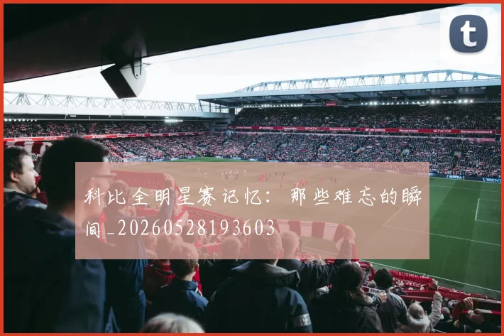 科比全明星赛记忆:那些难忘的瞬间_20260528193603